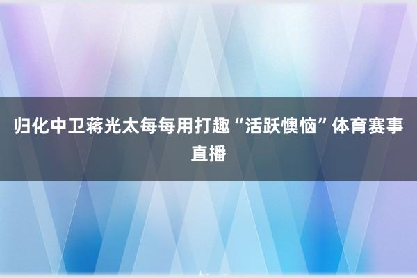 归化中卫蒋光太每每用打趣“活跃懊恼”体育赛事直播