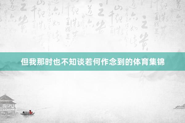 但我那时也不知谈若何作念到的体育集锦