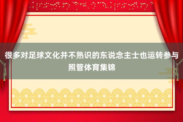 很多对足球文化并不熟识的东说念主士也运转参与照管体育集锦