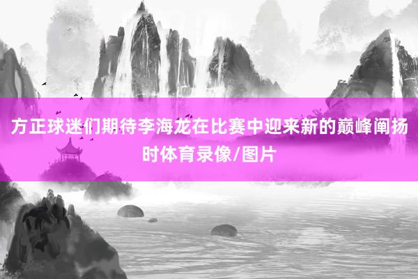 方正球迷们期待李海龙在比赛中迎来新的巅峰阐扬时体育录像/图片