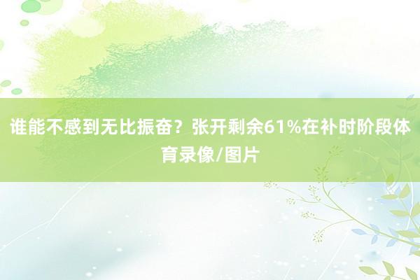 谁能不感到无比振奋？张开剩余61%在补时阶段体育录像/图片