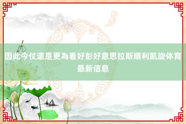 因此今仗還是更為看好彭好意思拉斯順利凱旋体育最新信息
