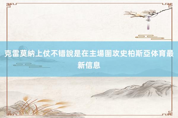 克雷莫納上仗不错說是在主場圍攻史柏斯亞体育最新信息
