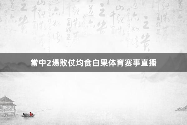 當中2場敗仗均食白果体育赛事直播