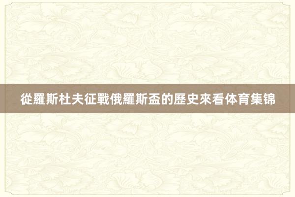 從羅斯杜夫征戰俄羅斯盃的歷史來看体育集锦