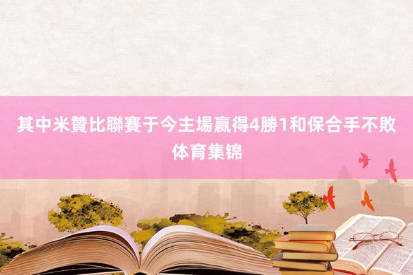 其中米贊比聯賽于今主場赢得4勝1和保合手不敗体育集锦