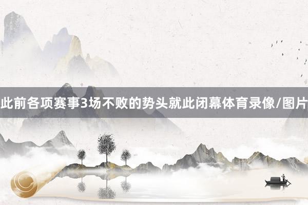 此前各项赛事3场不败的势头就此闭幕体育录像/图片