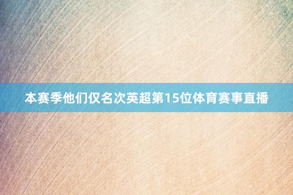 本赛季他们仅名次英超第15位体育赛事直播