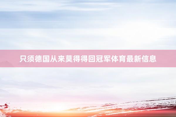 只须德国从来莫得得回冠军体育最新信息
