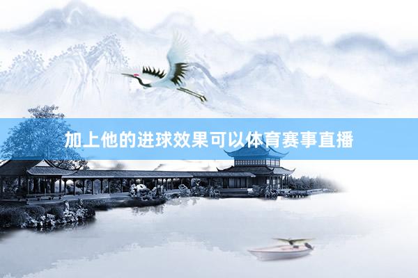 加上他的进球效果可以体育赛事直播
