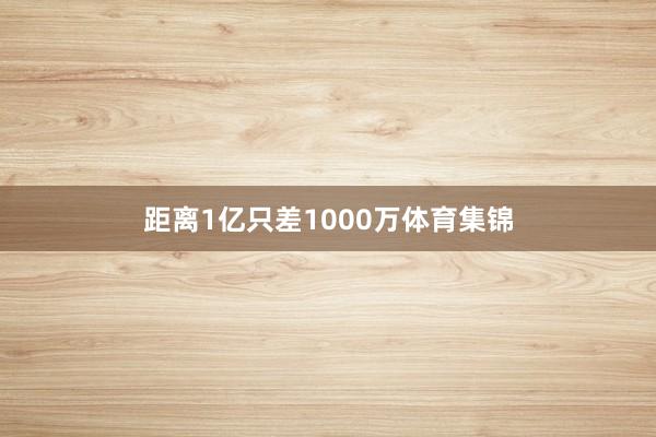 距离1亿只差1000万体育集锦