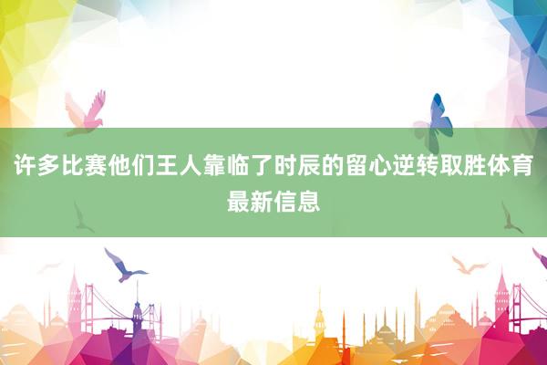 许多比赛他们王人靠临了时辰的留心逆转取胜体育最新信息