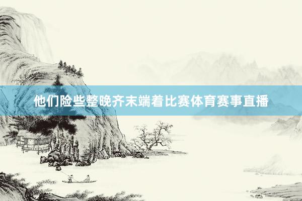 他们险些整晚齐末端着比赛体育赛事直播
