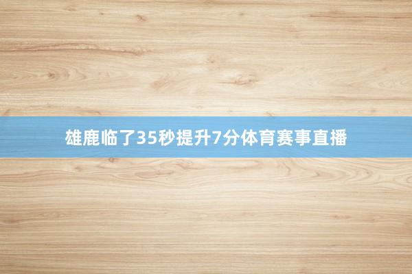 雄鹿临了35秒提升7分体育赛事直播