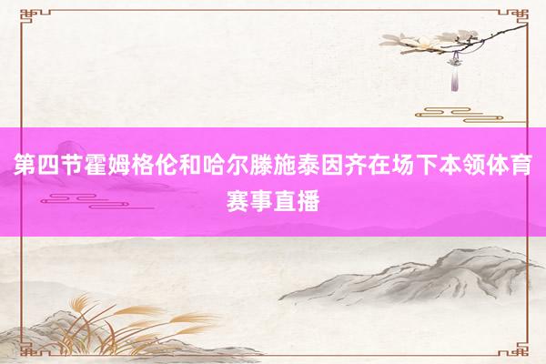 第四节霍姆格伦和哈尔滕施泰因齐在场下本领体育赛事直播