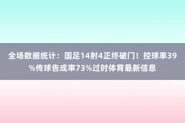 全场数据统计：国足14射4正终破门！控球率39%传球告成率73%过时体育最新信息