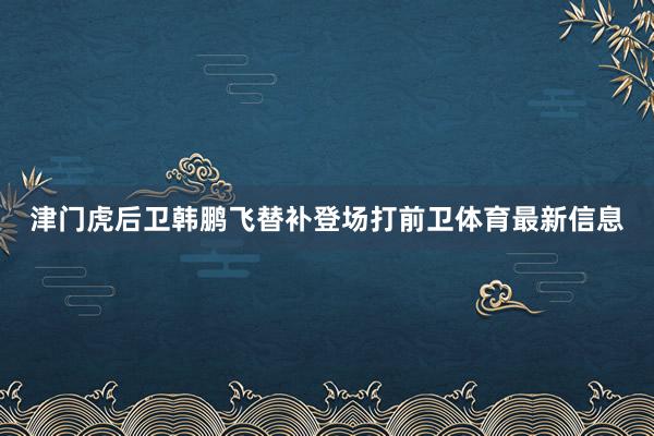 津门虎后卫韩鹏飞替补登场打前卫体育最新信息
