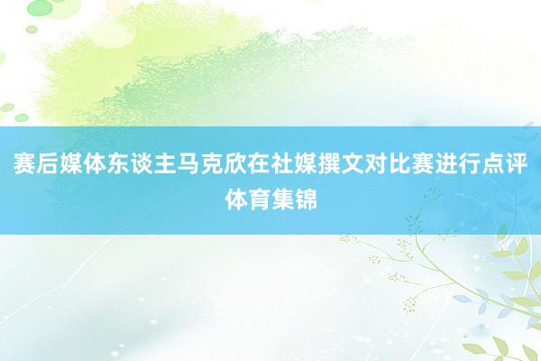 赛后媒体东谈主马克欣在社媒撰文对比赛进行点评体育集锦