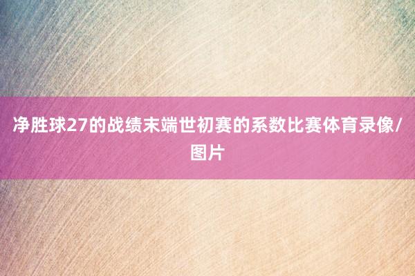 净胜球27的战绩末端世初赛的系数比赛体育录像/图片