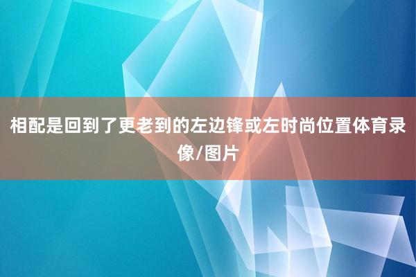 相配是回到了更老到的左边锋或左时尚位置体育录像/图片
