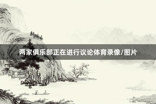 两家俱乐部正在进行议论体育录像/图片