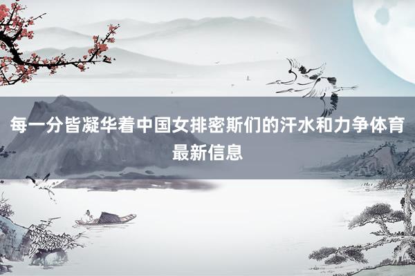 每一分皆凝华着中国女排密斯们的汗水和力争体育最新信息