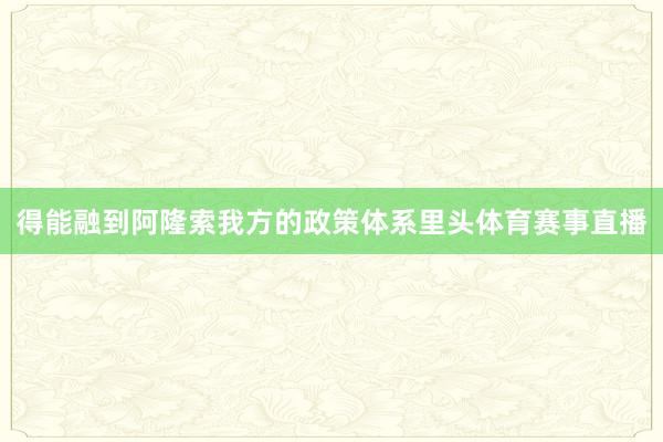 得能融到阿隆索我方的政策体系里头体育赛事直播