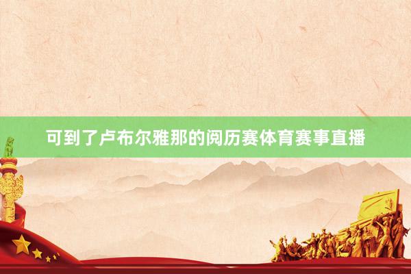 可到了卢布尔雅那的阅历赛体育赛事直播