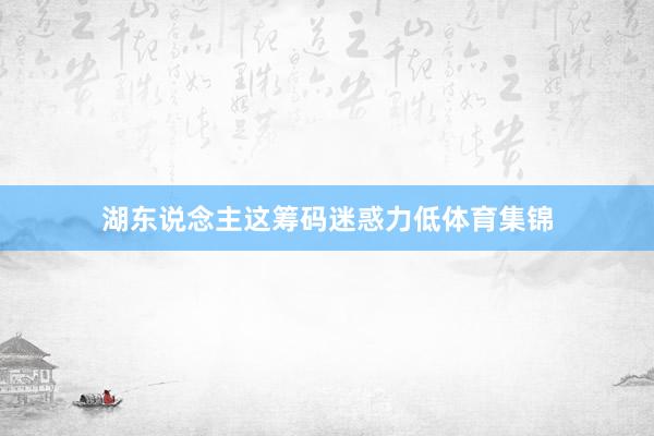 湖东说念主这筹码迷惑力低体育集锦