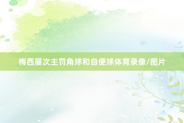 梅西屡次主罚角球和自便球体育录像/图片