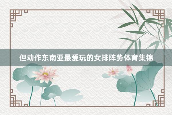但动作东南亚最爱玩的女排阵势体育集锦