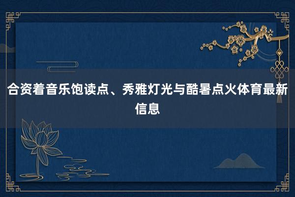 合资着音乐饱读点、秀雅灯光与酷暑点火体育最新信息
