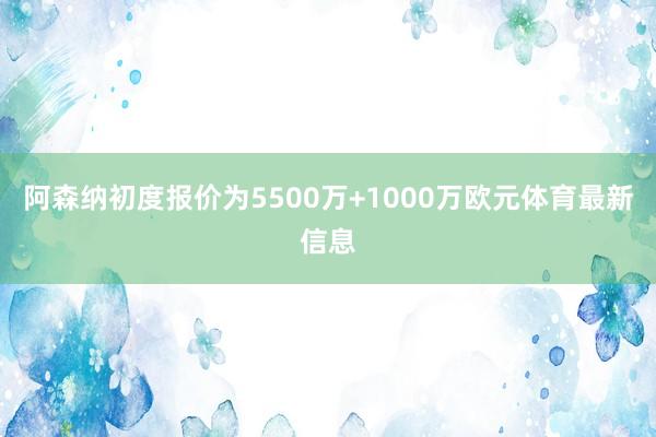 阿森纳初度报价为5500万+1000万欧元体育最新信息