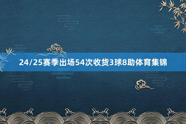 24/25赛季出场54次收货3球8助体育集锦
