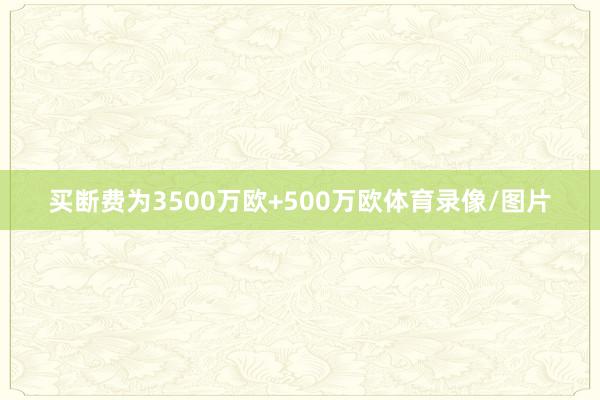 买断费为3500万欧+500万欧体育录像/图片