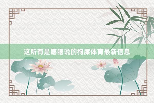 这所有是瞎瞎说的狗屎体育最新信息