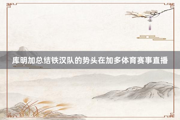 库明加总结铁汉队的势头在加多体育赛事直播