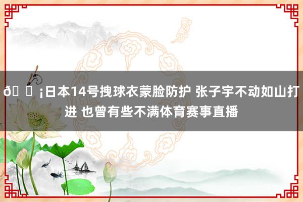 😡日本14号拽球衣蒙脸防护 张子宇不动如山打进 也曾有些不满体育赛事直播