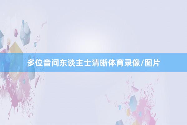 多位音问东谈主士清晰体育录像/图片