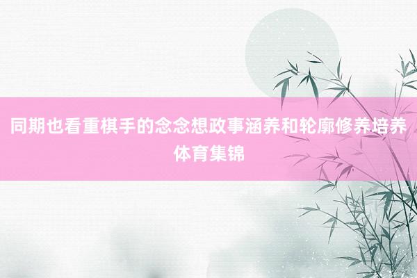 同期也看重棋手的念念想政事涵养和轮廓修养培养体育集锦