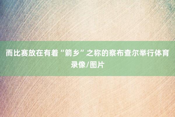 而比赛放在有着“箭乡”之称的察布查尔举行体育录像/图片