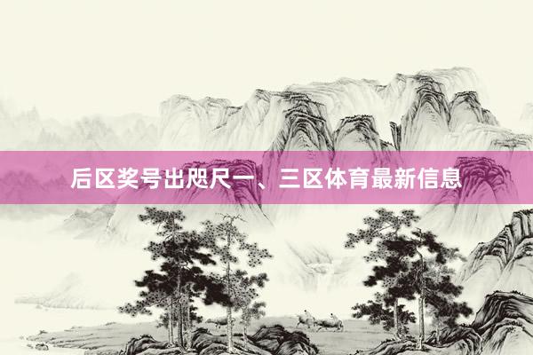 后区奖号出咫尺一、三区体育最新信息