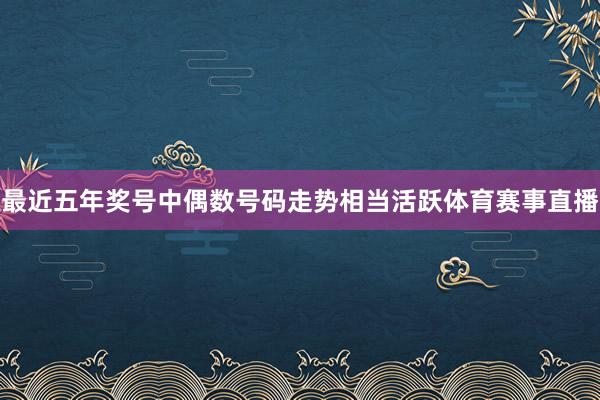 最近五年奖号中偶数号码走势相当活跃体育赛事直播