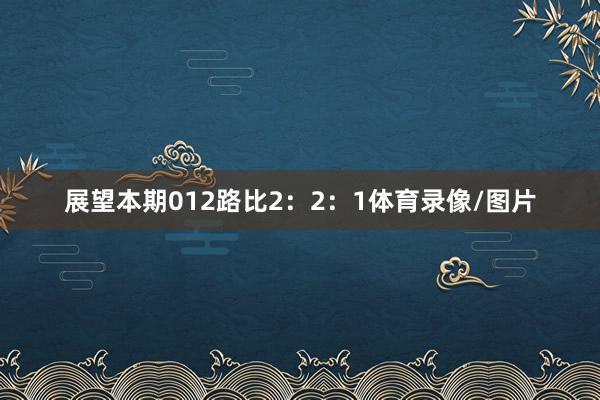展望本期012路比2:2:1体育录像/图片