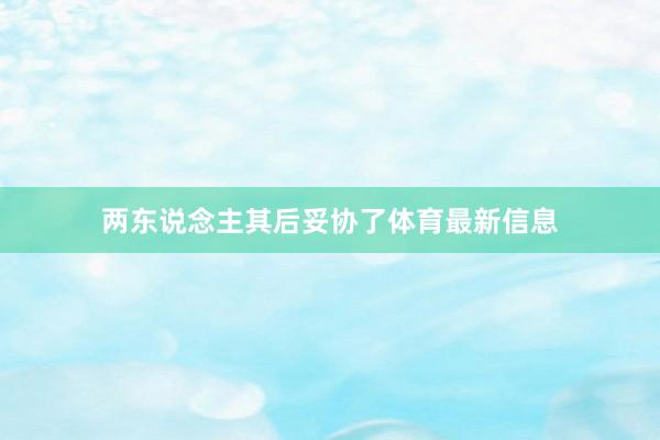 两东说念主其后妥协了体育最新信息