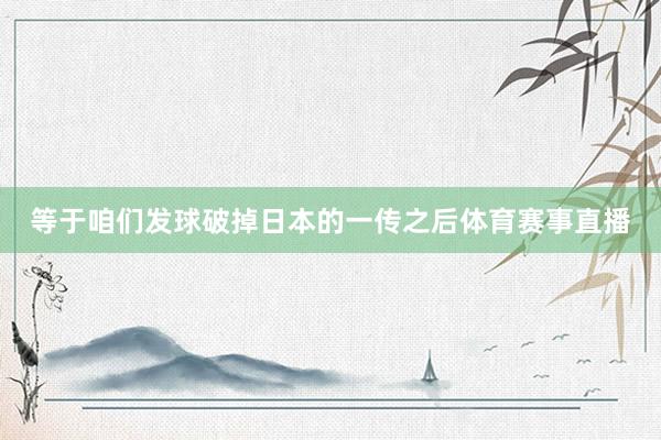 等于咱们发球破掉日本的一传之后体育赛事直播