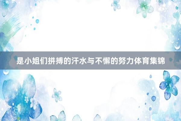 是小姐们拼搏的汗水与不懈的努力体育集锦