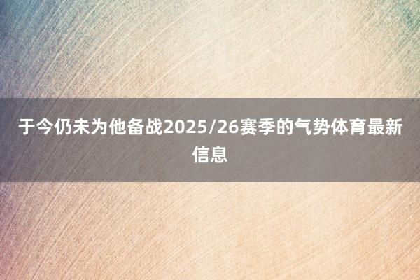 于今仍未为他备战2025/26赛季的气势体育最新信息