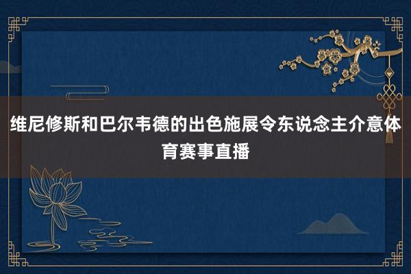 维尼修斯和巴尔韦德的出色施展令东说念主介意体育赛事直播