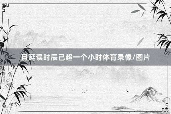 且延误时辰已超一个小时体育录像/图片